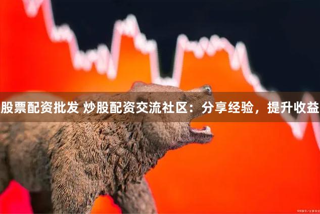 股票配资批发 炒股配资交流社区：分享经验，提升收益