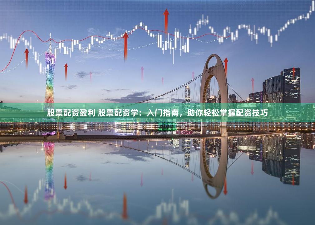 股票配资盈利 股票配资学：入门指南，助你轻松掌握配资技巧