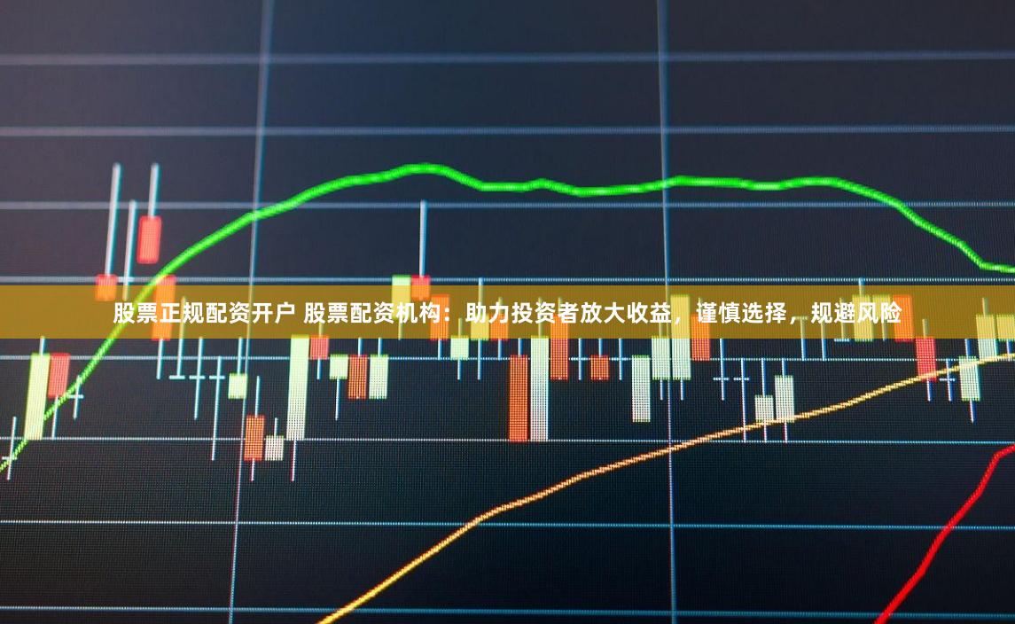 股票正规配资开户 股票配资机构：助力投资者放大收益，谨慎选择，规避风险