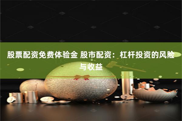 股票配资免费体验金 股市配资：杠杆投资的风险与收益