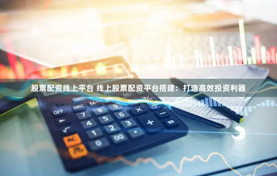 股票配资线上平台 线上股票配资平台搭建：打造高效投资利器