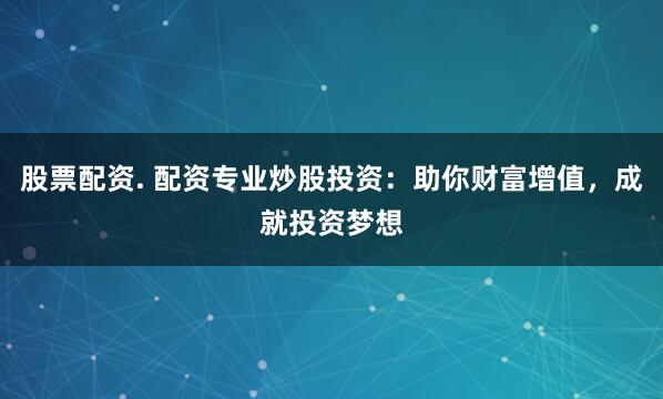 股票配资. 配资专业炒股投资：助你财富增值，成就投资梦想