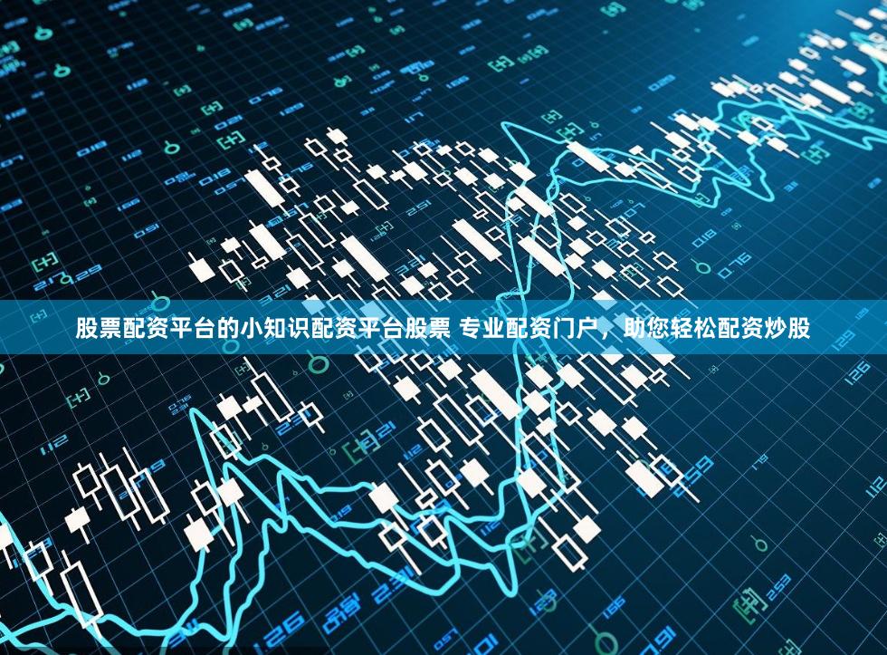 股票配资平台的小知识配资平台股票 专业配资门户，助您轻松配资炒股