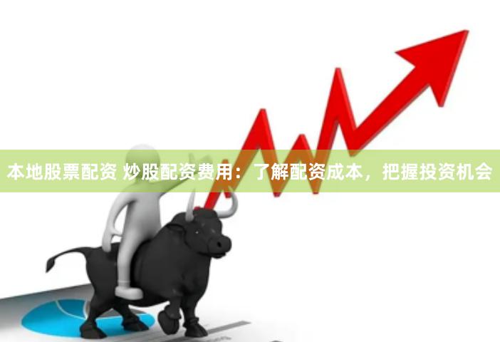 本地股票配资 炒股配资费用：了解配资成本，把握投资机会