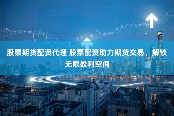 股票期货配资代理 股票配资助力期货交易，解锁无限盈利空间