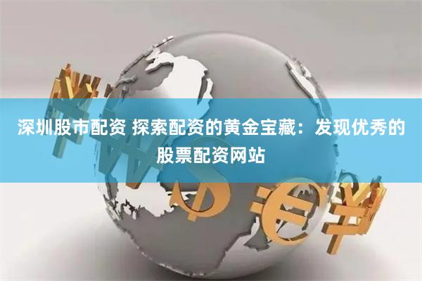 深圳股市配资 探索配资的黄金宝藏：发现优秀的股票配资网站