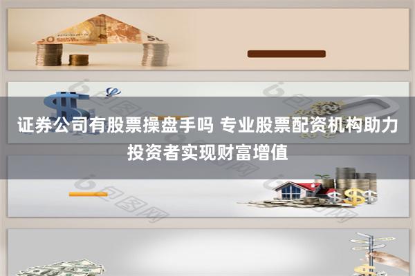 证券公司有股票操盘手吗 专业股票配资机构助力投资者实现财富增值
