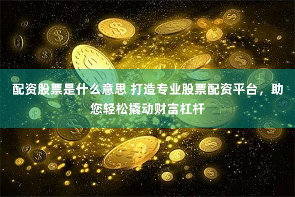 配资股票是什么意思 打造专业股票配资平台，助您轻松撬动财富杠杆