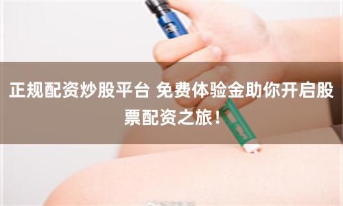 正规配资炒股平台 免费体验金助你开启股票配资之旅！