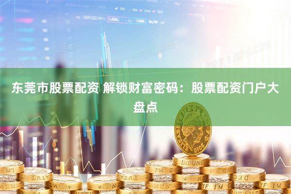 东莞市股票配资 解锁财富密码：股票配资门户大盘点