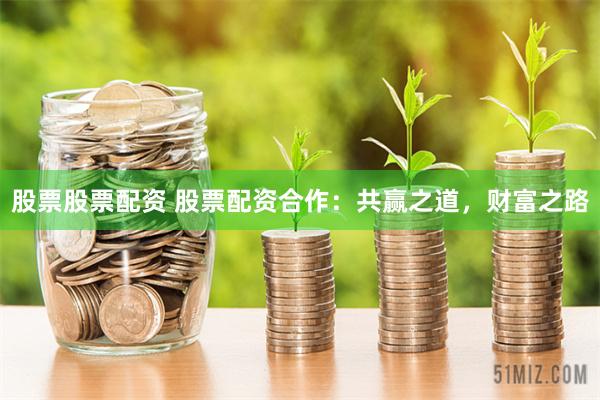 股票股票配资 股票配资合作：共赢之道，财富之路