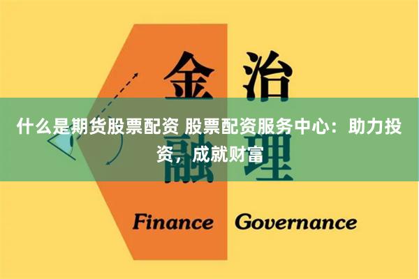 什么是期货股票配资 股票配资服务中心：助力投资，成就财富