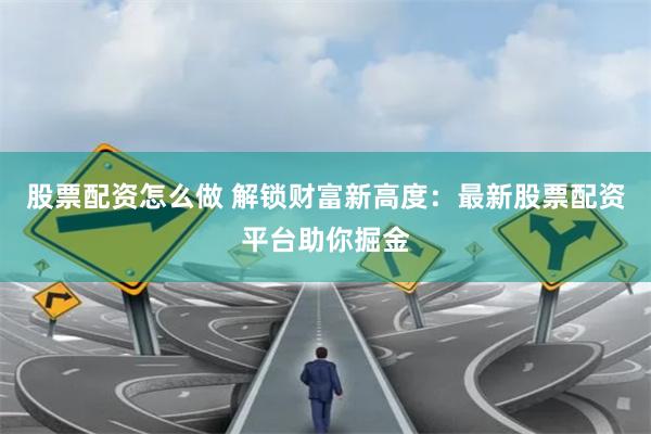 股票配资怎么做 解锁财富新高度：最新股票配资平台助你掘金
