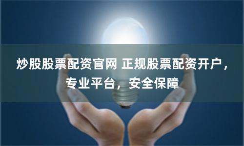 炒股股票配资官网 正规股票配资开户，专业平台，安全保障
