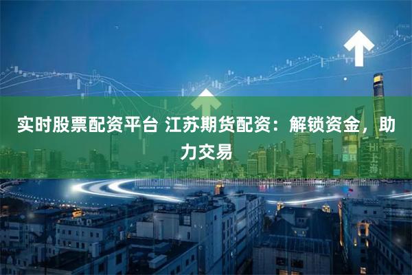 实时股票配资平台 江苏期货配资：解锁资金，助力交易
