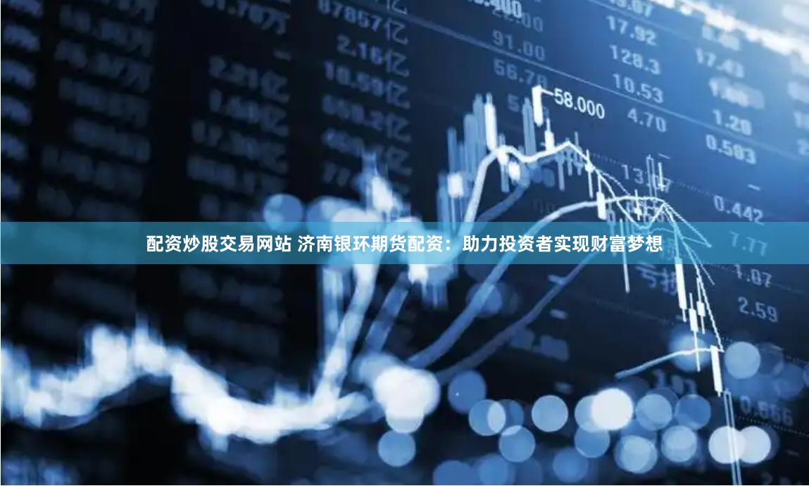 配资炒股交易网站 济南银环期货配资：助力投资者实现财富梦想