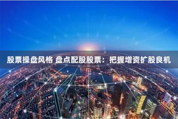 股票操盘风格 盘点配股股票：把握增资扩股良机