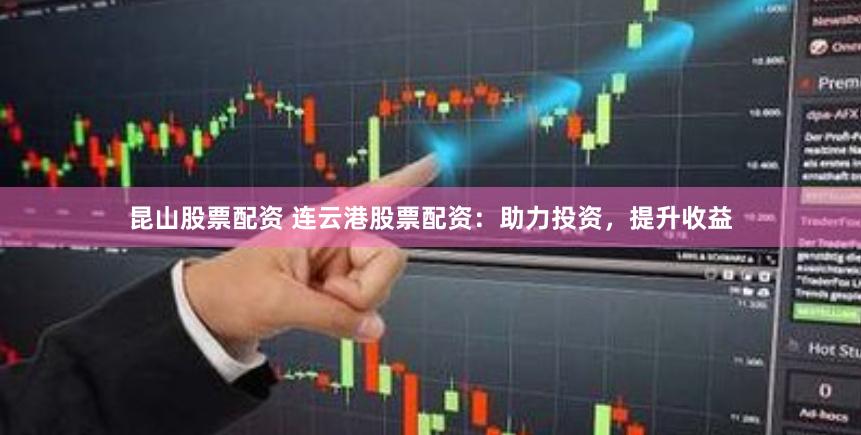 昆山股票配资 连云港股票配资：助力投资，提升收益