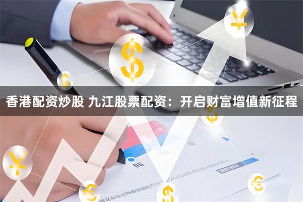 香港配资炒股 九江股票配资：开启财富增值新征程