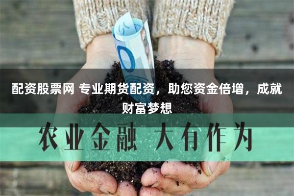 配资股票网 专业期货配资，助您资金倍增，成就财富梦想