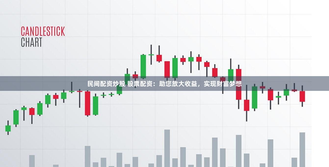 民间配资炒股 股票配资：助您放大收益，实现财富梦想
