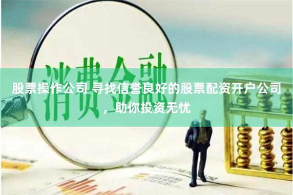 股票操作公司 寻找信誉良好的股票配资开户公司，助你投资无忧