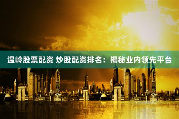 温岭股票配资 炒股配资排名：揭秘业内领先平台