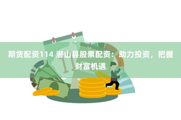 期货配资114 潜山县股票配资：助力投资，把握财富机遇