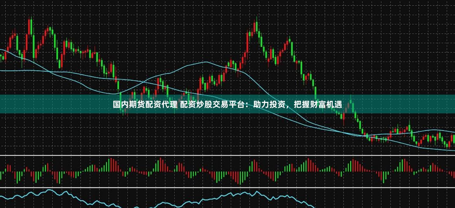 国内期货配资代理 配资炒股交易平台：助力投资，把握财富机遇