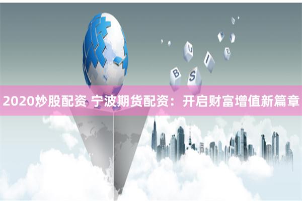2020炒股配资 宁波期货配资：开启财富增值新篇章