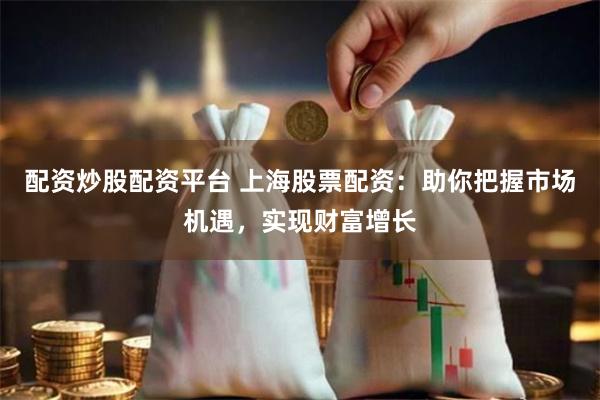 配资炒股配资平台 上海股票配资：助你把握市场机遇，实现财富增长