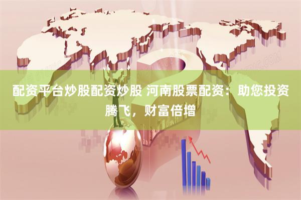 配资平台炒股配资炒股 河南股票配资：助您投资腾飞，财富倍增