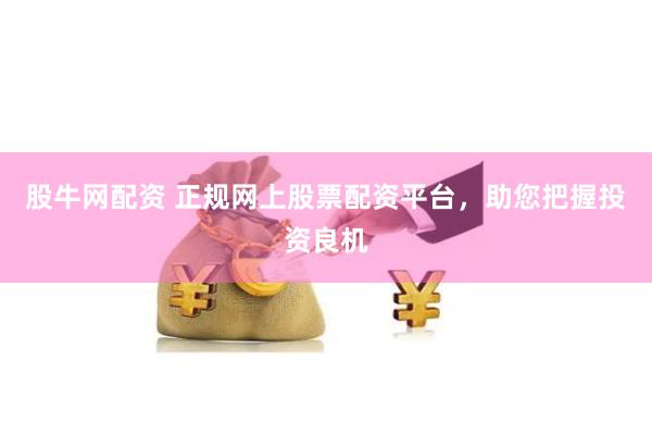 股牛网配资 正规网上股票配资平台，助您把握投资良机
