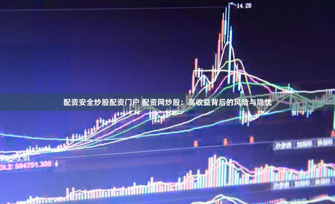配资安全炒股配资门户 配资网炒股：高收益背后的风险与隐忧