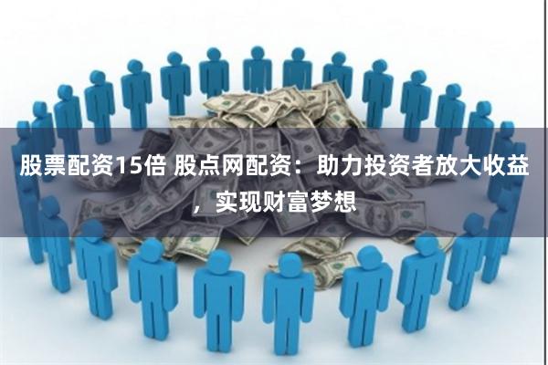 股票配资15倍 股点网配资：助力投资者放大收益，实现财富梦想