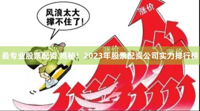 最专业股票配资 揭秘！2023年股票配资公司实力排行榜