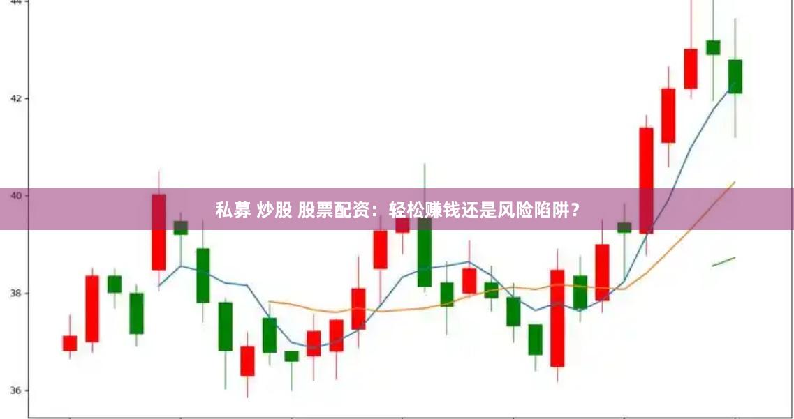 私募 炒股 股票配资：轻松赚钱还是风险陷阱？
