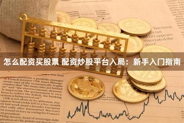 怎么配资买股票 配资炒股平台入局：新手入门指南
