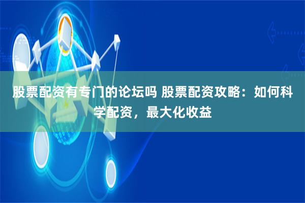 股票配资有专门的论坛吗 股票配资攻略：如何科学配资，最大化收益