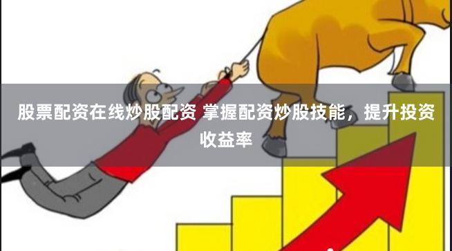 股票配资在线炒股配资 掌握配资炒股技能，提升投资收益率