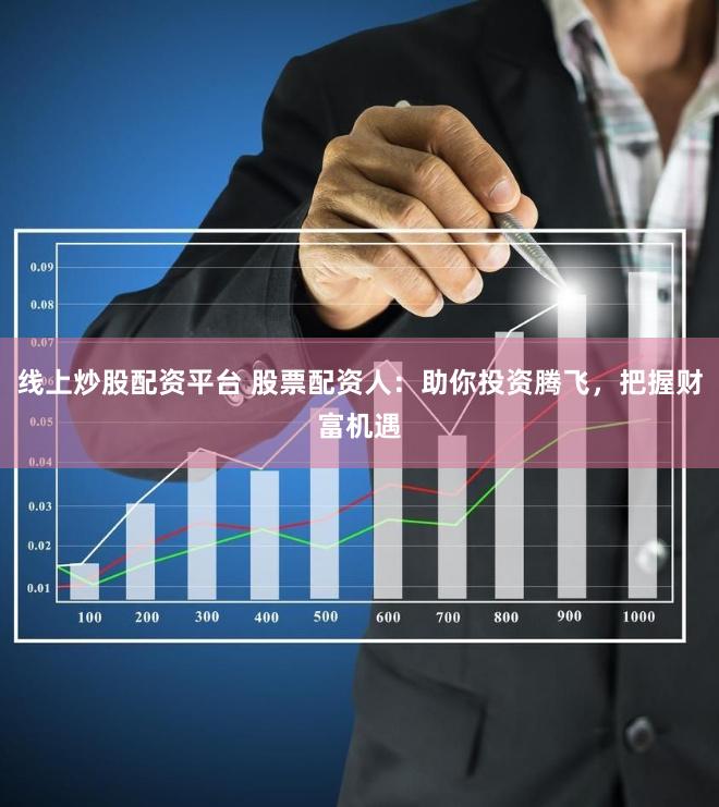 线上炒股配资平台 股票配资人：助你投资腾飞，把握财富机遇