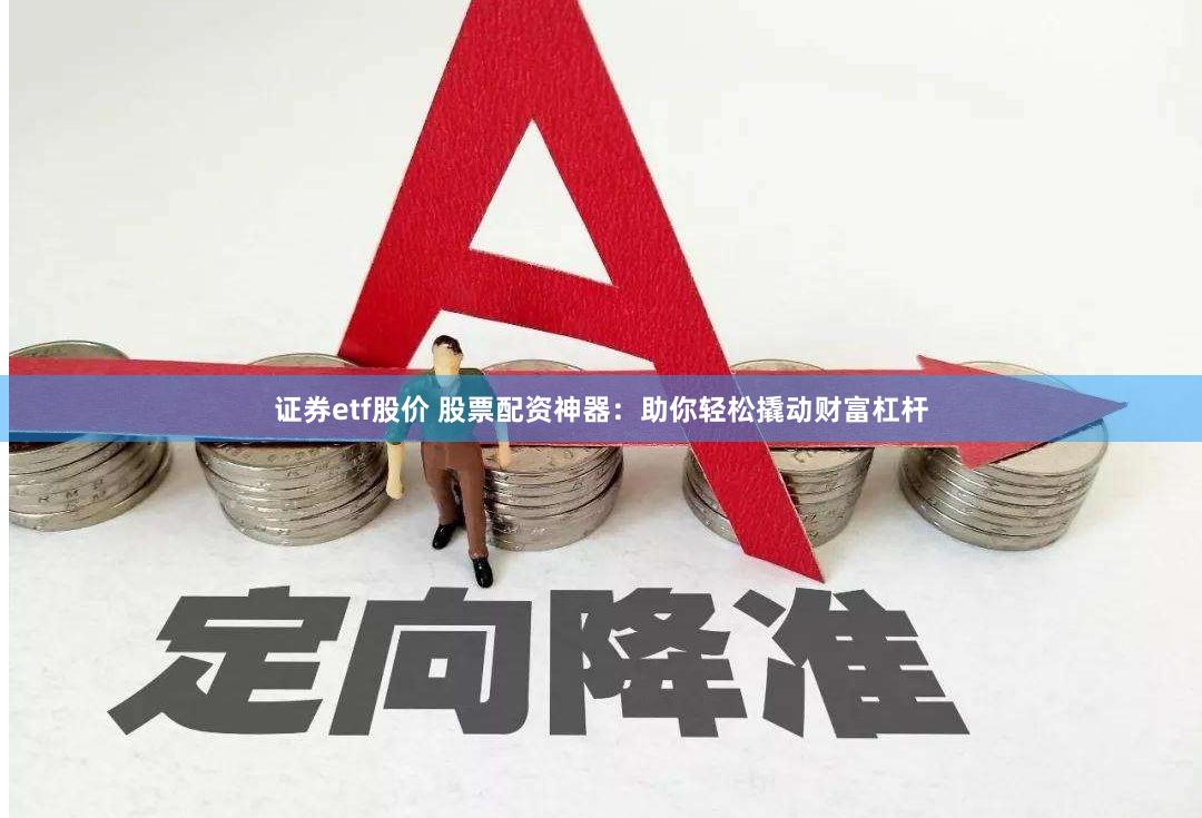 证券etf股价 股票配资神器：助你轻松撬动财富杠杆