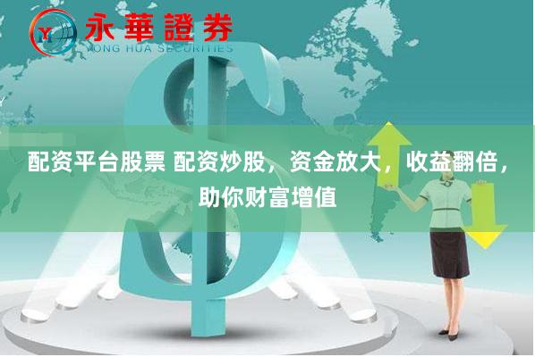 配资平台股票 配资炒股，资金放大，收益翻倍，助你财富增值