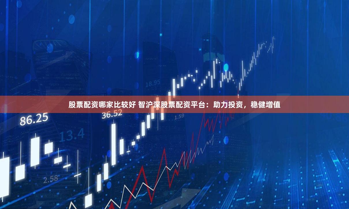 股票配资哪家比较好 智沪深股票配资平台：助力投资，稳健增值