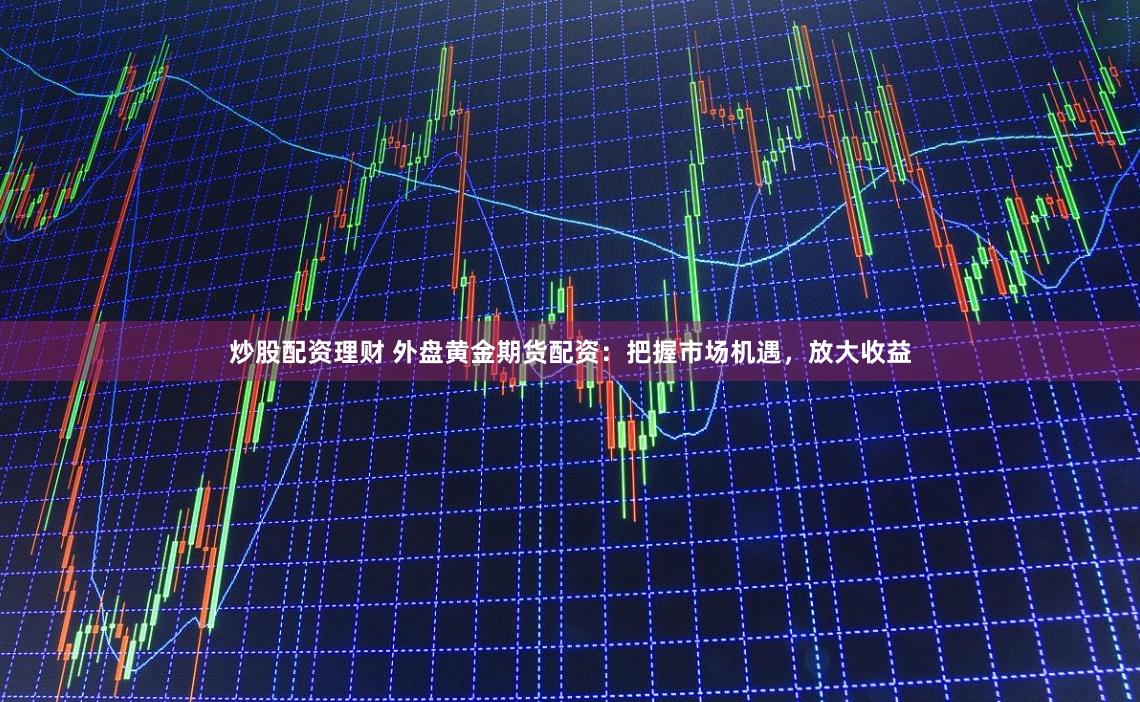 炒股配资理财 外盘黄金期货配资：把握市场机遇，放大收益