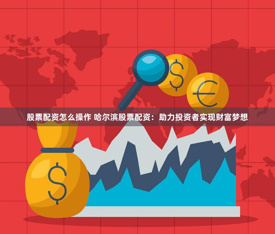 股票配资怎么操作 哈尔滨股票配资：助力投资者实现财富梦想