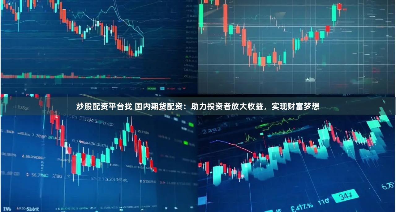 炒股配资平台找 国内期货配资：助力投资者放大收益，实现财富梦想