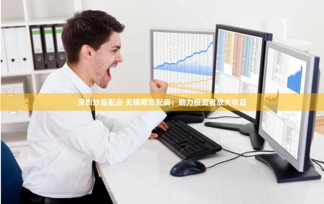 深圳炒股配资 无锡期货配资：助力投资者放大收益