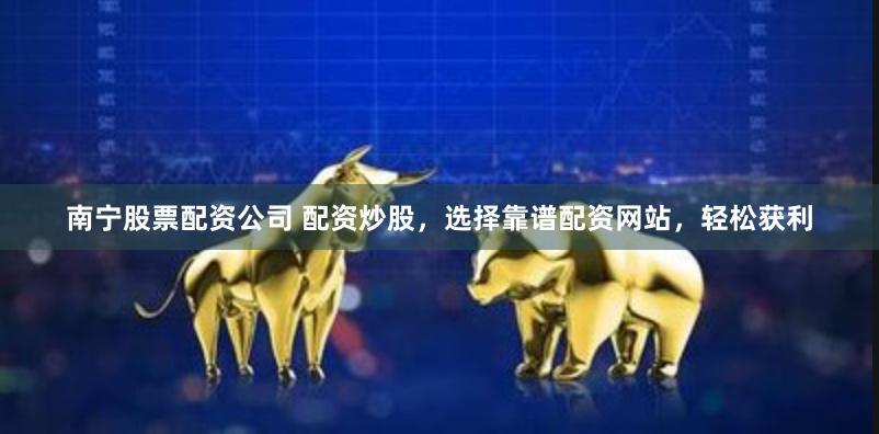 南宁股票配资公司 配资炒股，选择靠谱配资网站，轻松获利