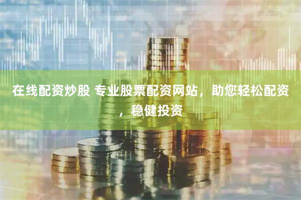 在线配资炒股 专业股票配资网站，助您轻松配资，稳健投资